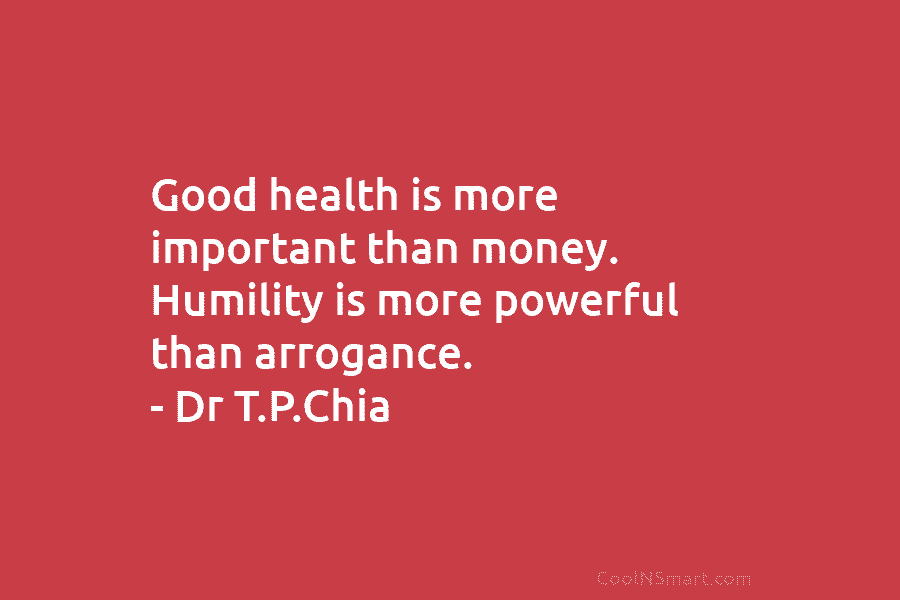 Good health is more important than money. Humility is more powerful than arrogance. – Dr T.P.Chia