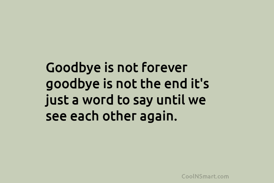 Goodbye is not forever goodbye is not the end it’s just a word to say...