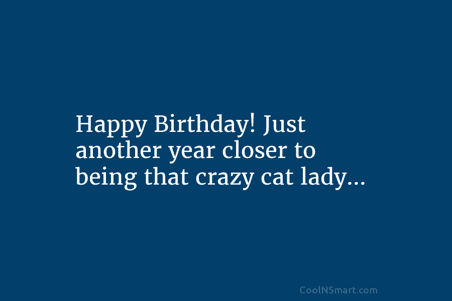Happy Birthday! Just another year closer to being that crazy cat lady…