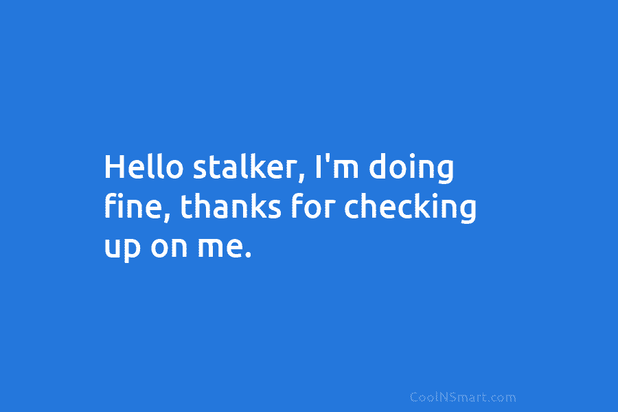 Hello stalker, I’m doing fine, thanks for checking up on me.