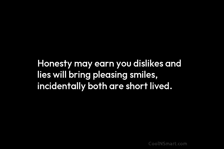 Honesty may earn you dislikes and lies will bring pleasing smiles, incidentally both are short...