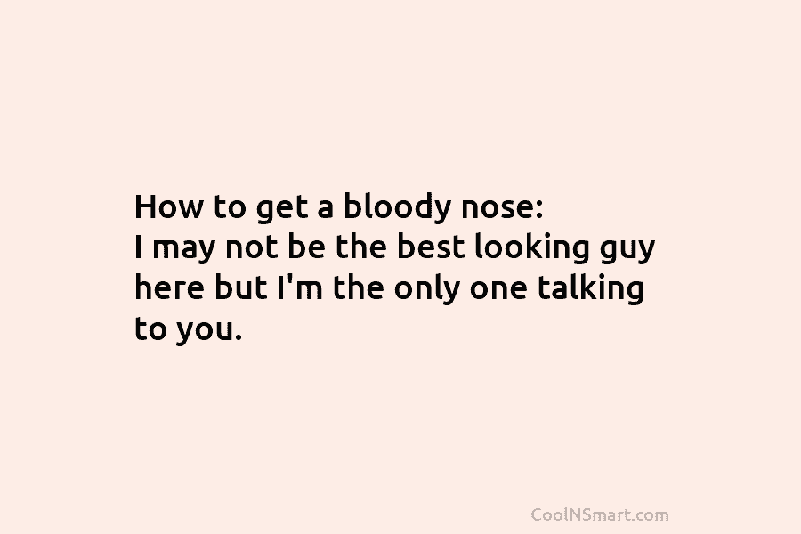 How to get a bloody nose: I may not be the best looking guy here but I’m the only one...