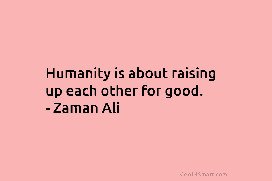 Humanity is about raising up each other for good. – Zaman Ali