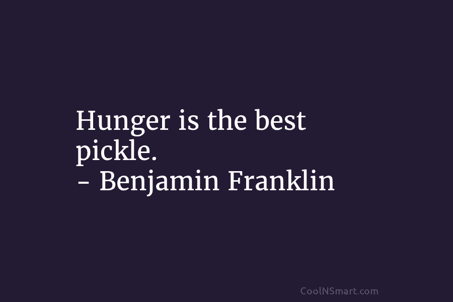 Hunger is the best pickle. – Benjamin Franklin