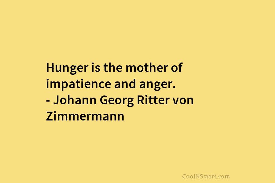 Hunger is the mother of impatience and anger. – Johann Georg Ritter von Zimmermann