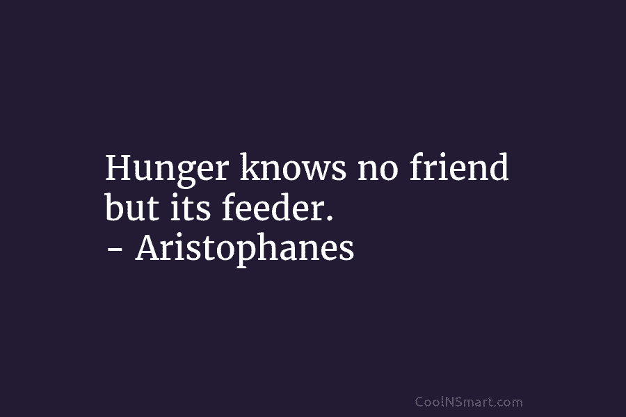 Hunger knows no friend but its feeder. – Aristophanes