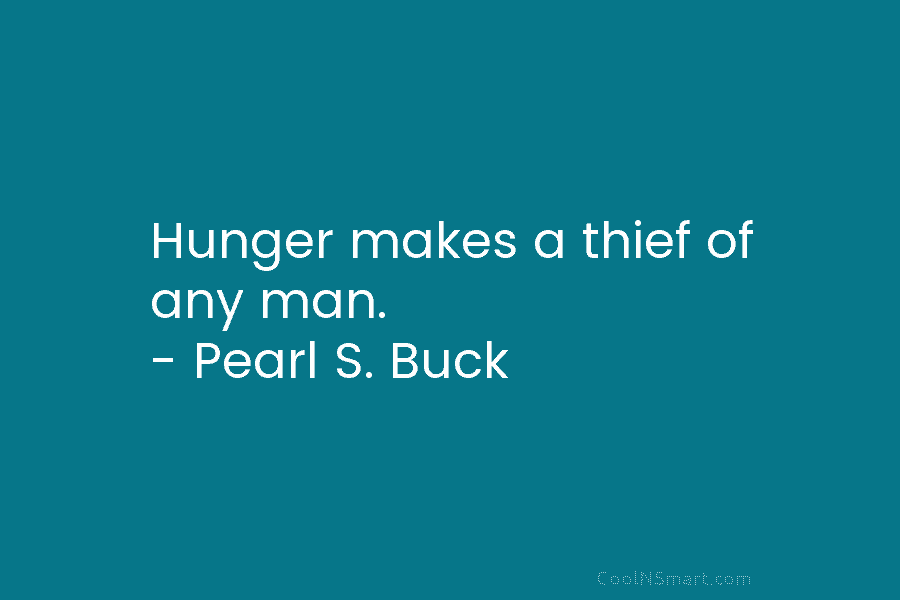 Hunger makes a thief of any man. – Pearl S. Buck
