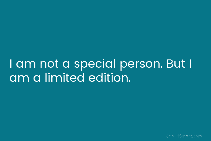 I am not a special person. But I am a limited edition.