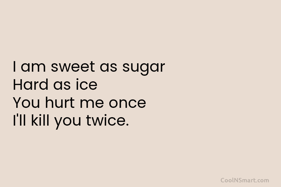 I am sweet as sugar Hard as ice You hurt me once I’ll kill you...