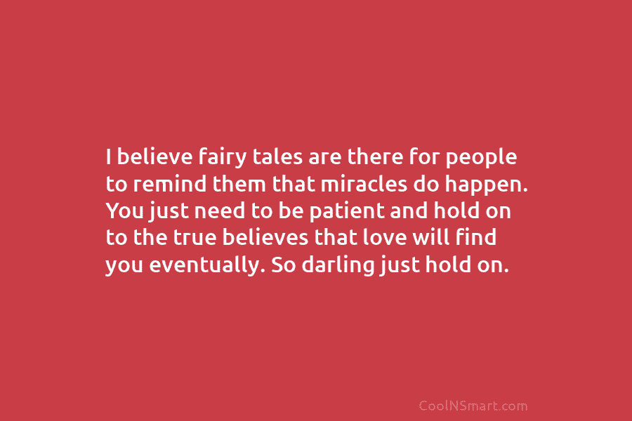 I believe fairy tales are there for people to remind them that miracles do happen. You just need to be...