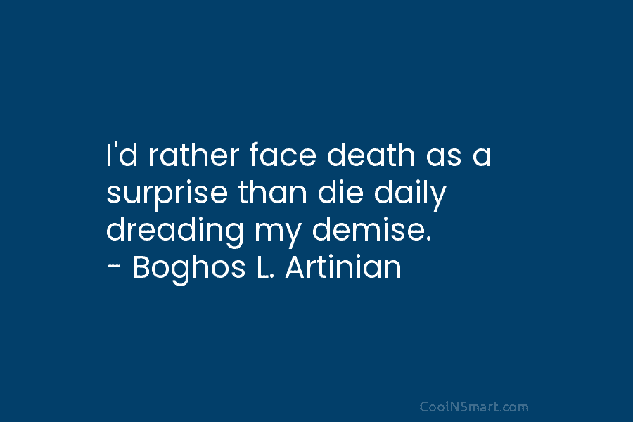 I’d rather face death as a surprise than die daily dreading my demise. – Boghos...