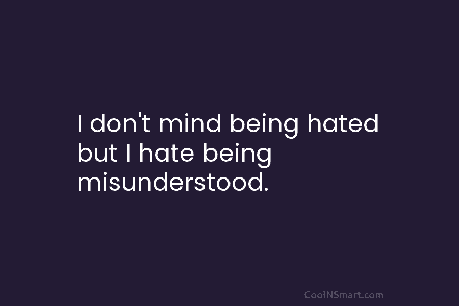 I don’t mind being hated but I hate being misunderstood.