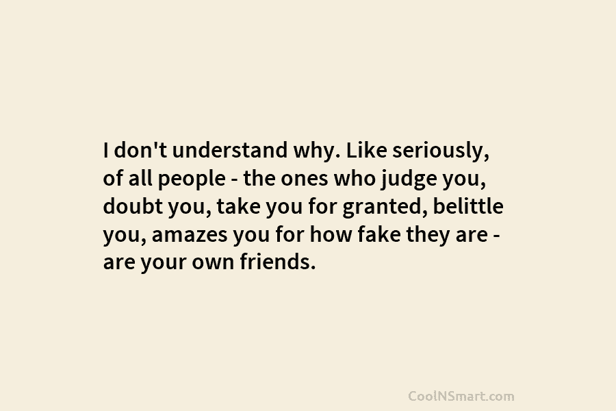 I don’t understand why. Like seriously, of all people – the ones who judge you,...