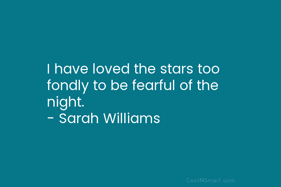 I have loved the stars too fondly to be fearful of the night. – Sarah Williams