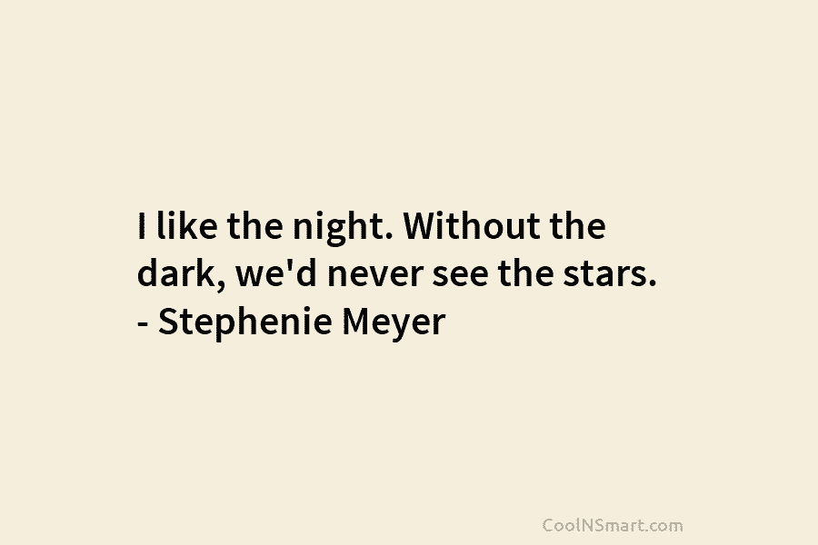 I like the night. Without the dark, we’d never see the stars. – Stephenie Meyer