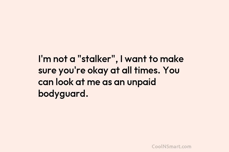 I’m not a “stalker”, I want to make sure you’re okay at all times. You...