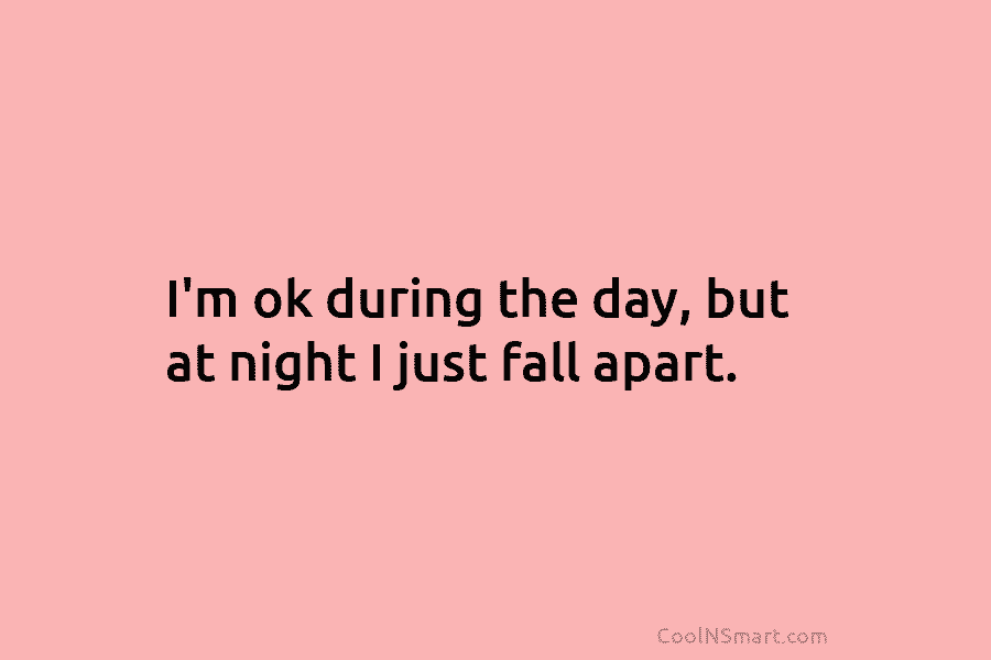 I’m ok during the day, but at night I just fall apart.