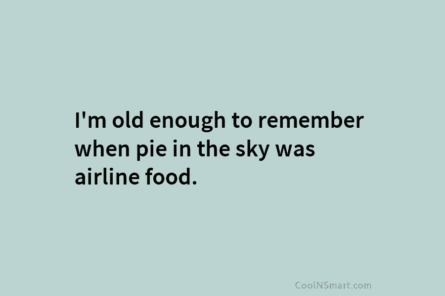 I’m old enough to remember when pie in the sky was airline food.