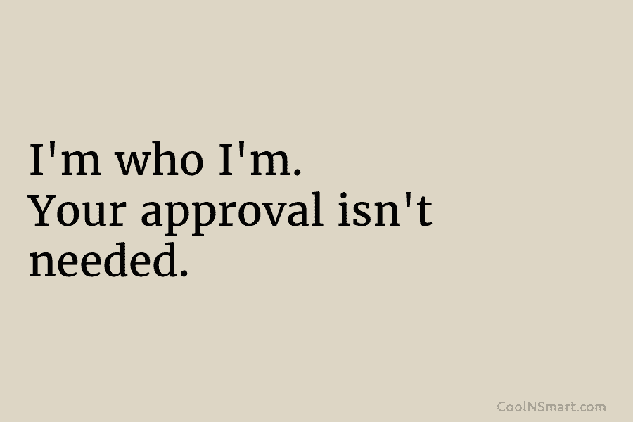 I’m who I’m. Your approval isn’t needed.
