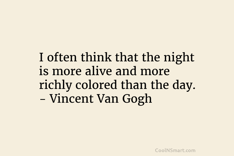 I often think that the night is more alive and more richly colored than the...