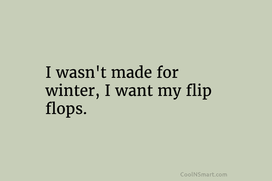 I wasn’t made for winter, I want my flip flops.
