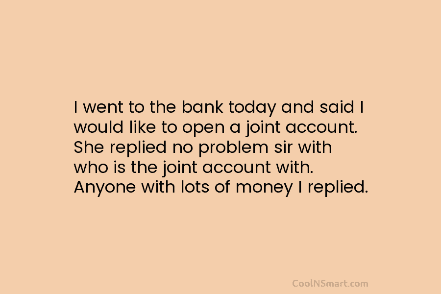 I went to the bank today and said I would like to open a joint account. She replied no problem...