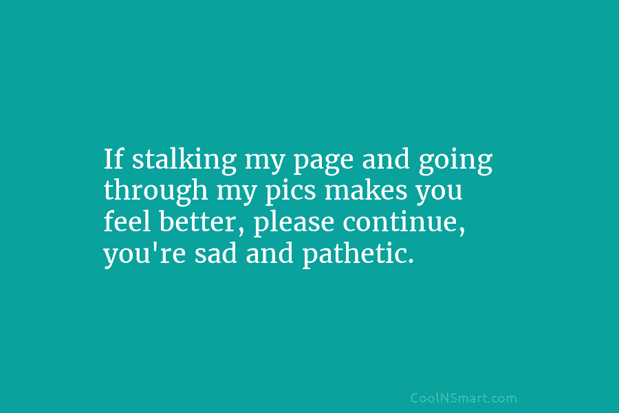 If stalking my page and going through my pics makes you feel better, please continue,...