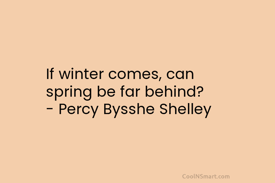 If winter comes, can spring be far behind? – Percy Bysshe Shelley