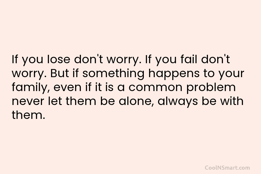 If you lose don’t worry. If you fail don’t worry. But if something happens to...