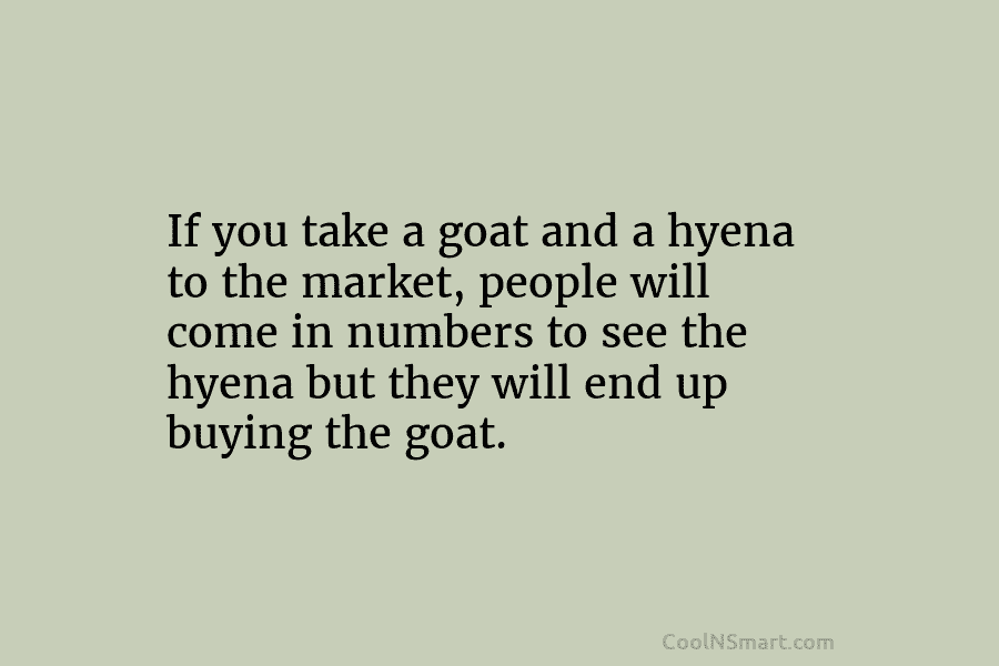 If you take a goat and a hyena to the market, people will come in...