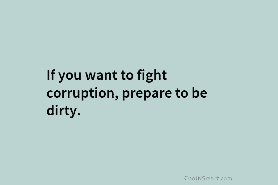 If you want to fight corruption, prepare to be dirty.