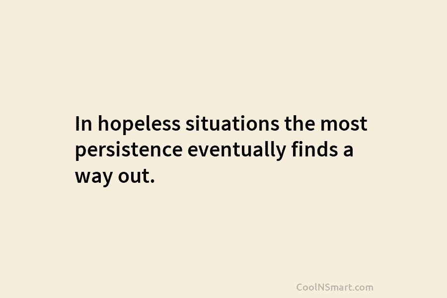 In hopeless situations the most persistence eventually finds a way out.