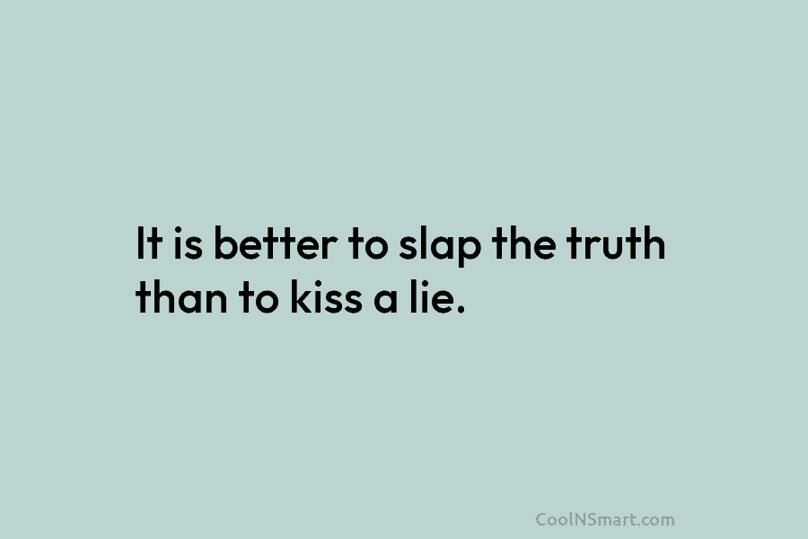It is better to slap the truth than to kiss a lie.
