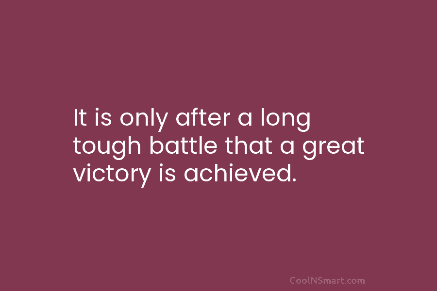 It is only after a long tough battle that a great victory is achieved.