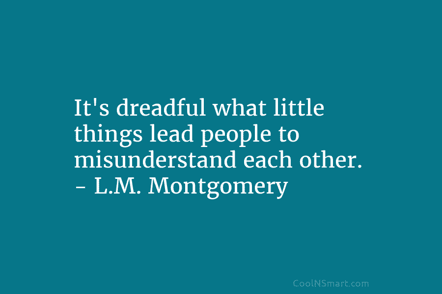 It’s dreadful what little things lead people to misunderstand each other. – L.M. Montgomery