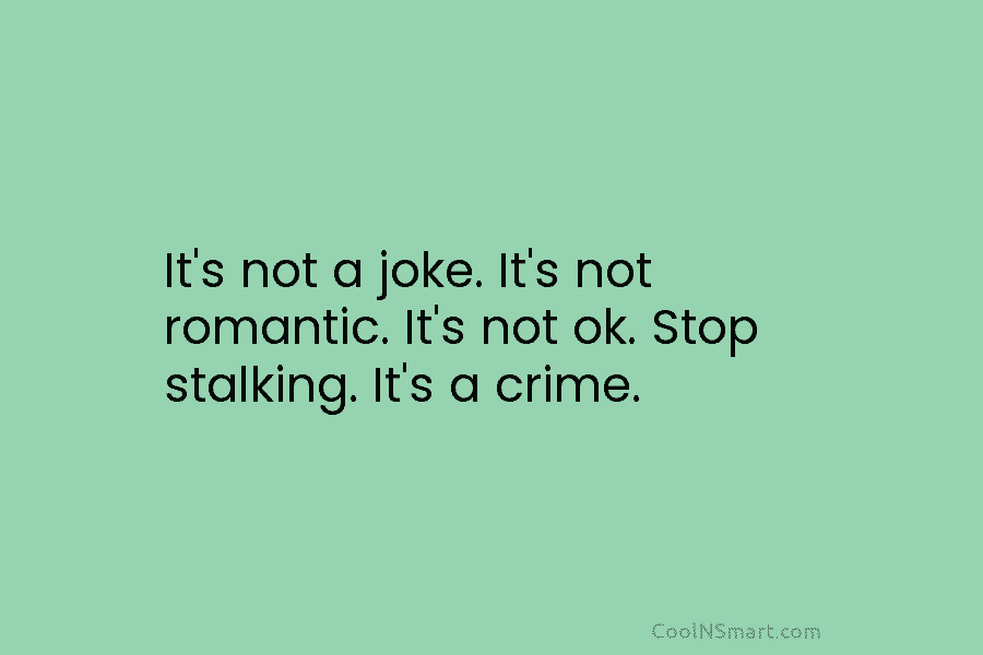 It’s not a joke. It’s not romantic. It’s not ok. Stop stalking. It’s a crime.