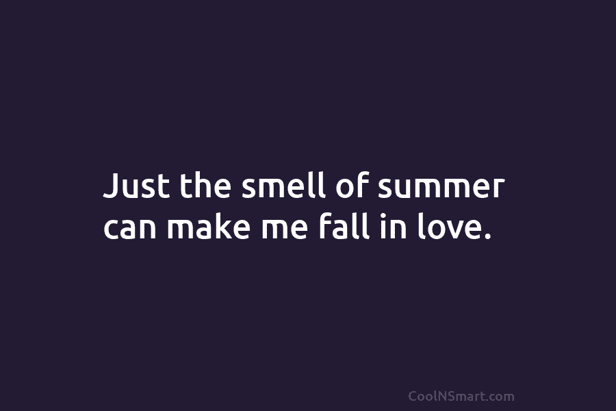 Just the smell of summer can make me fall in love.