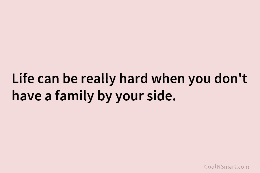 Life can be really hard when you don’t have a family by your side.