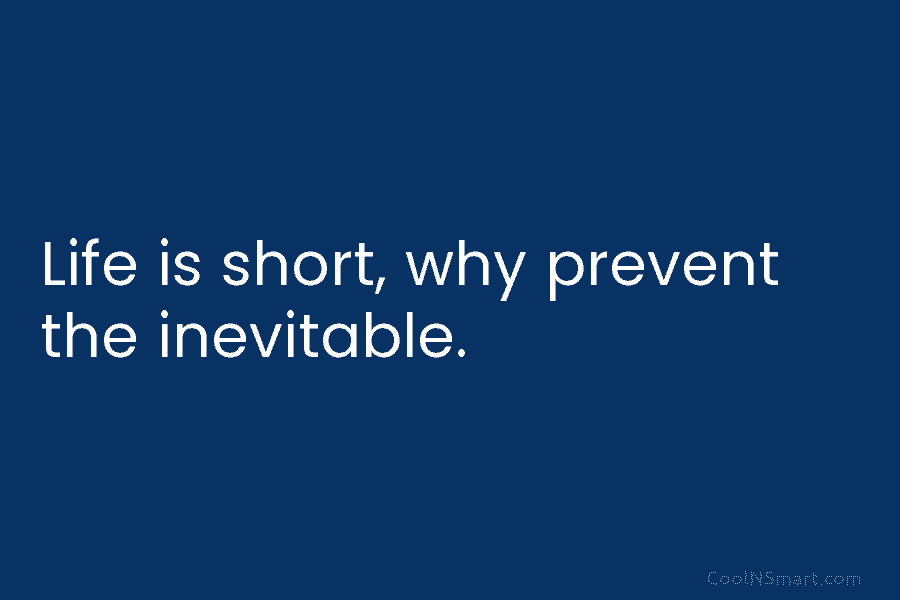 Life is short, why prevent the inevitable.