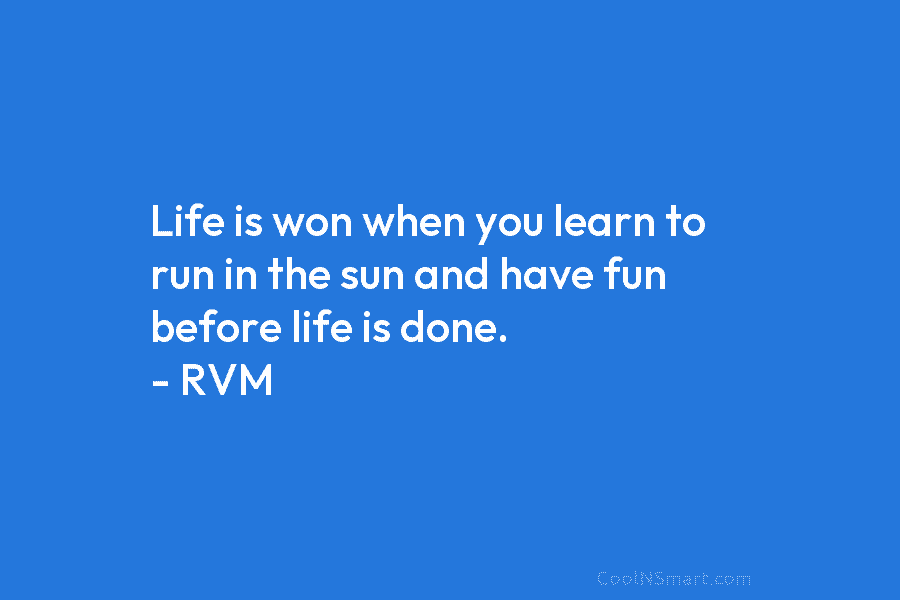 Life is won when you learn to run in the sun and have fun before...
