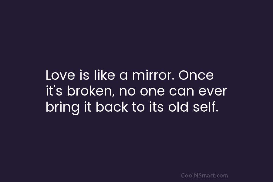 Love is like a mirror. Once it’s broken, no one can ever bring it back to its old self.