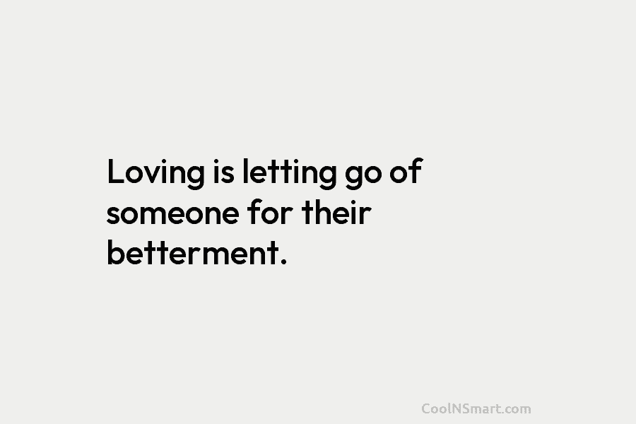 Loving is letting go of someone for their betterment.