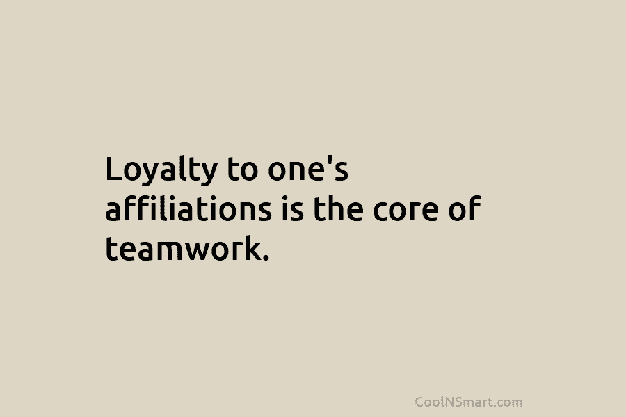 Loyalty to one’s affiliations is the core of teamwork.