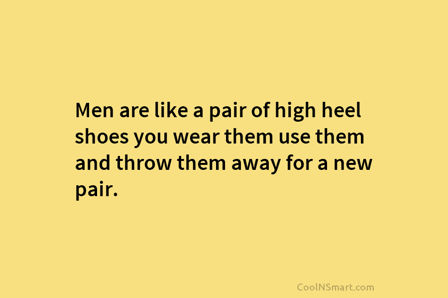 Men are like a pair of high heel shoes you wear them use them and...