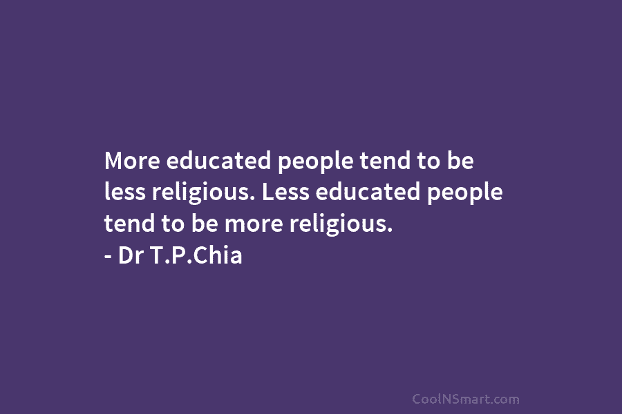 More educated people tend to be less religious. Less educated people tend to be more religious. – Dr T.P.Chia