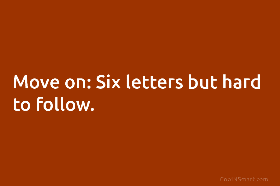 Move on: Six letters but hard to follow.