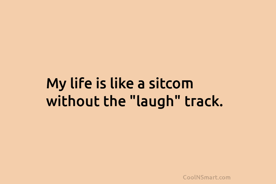 My life is like a sitcom without the “laugh” track.
