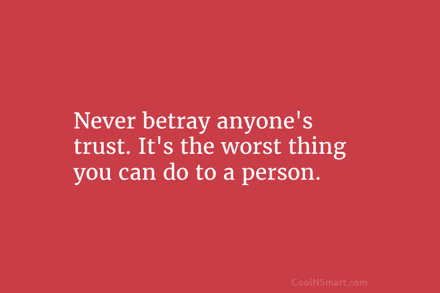 Never betray anyone’s trust. It’s the worst thing you can do to a person.