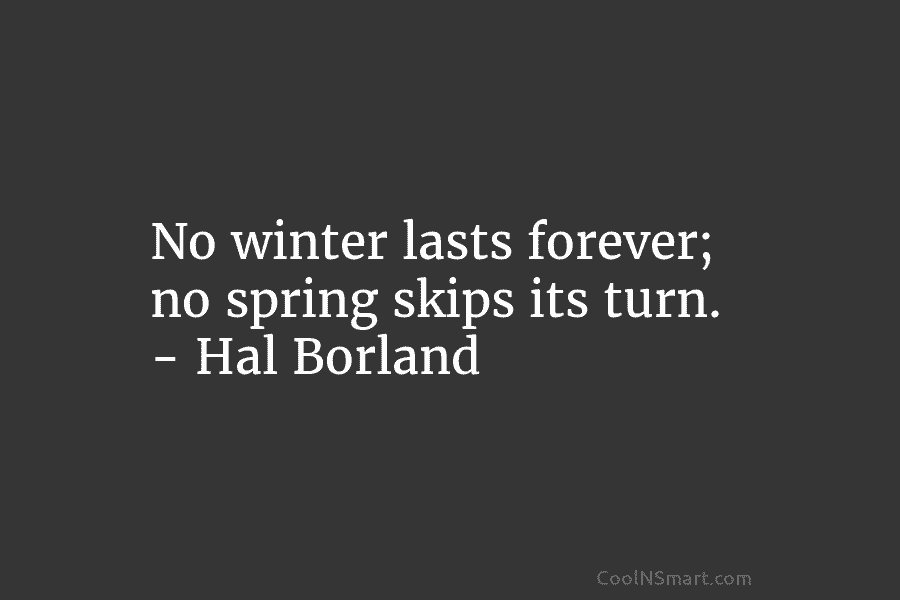 No winter lasts forever; no spring skips its turn. – Hal Borland