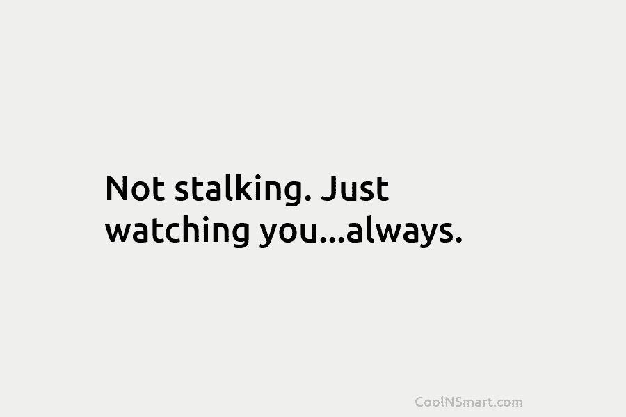 Not stalking. Just watching you…always.